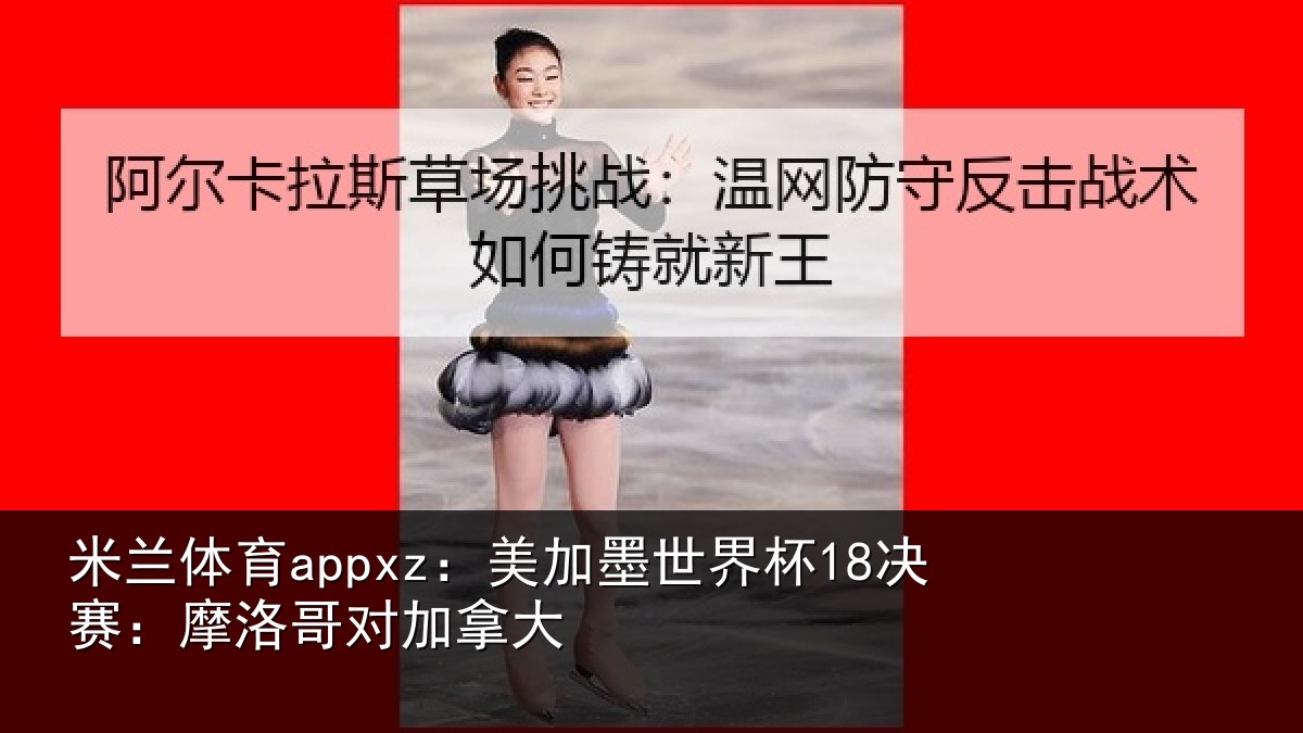 米兰体育appxz:美加墨世界杯18决赛:摩洛哥对加拿大