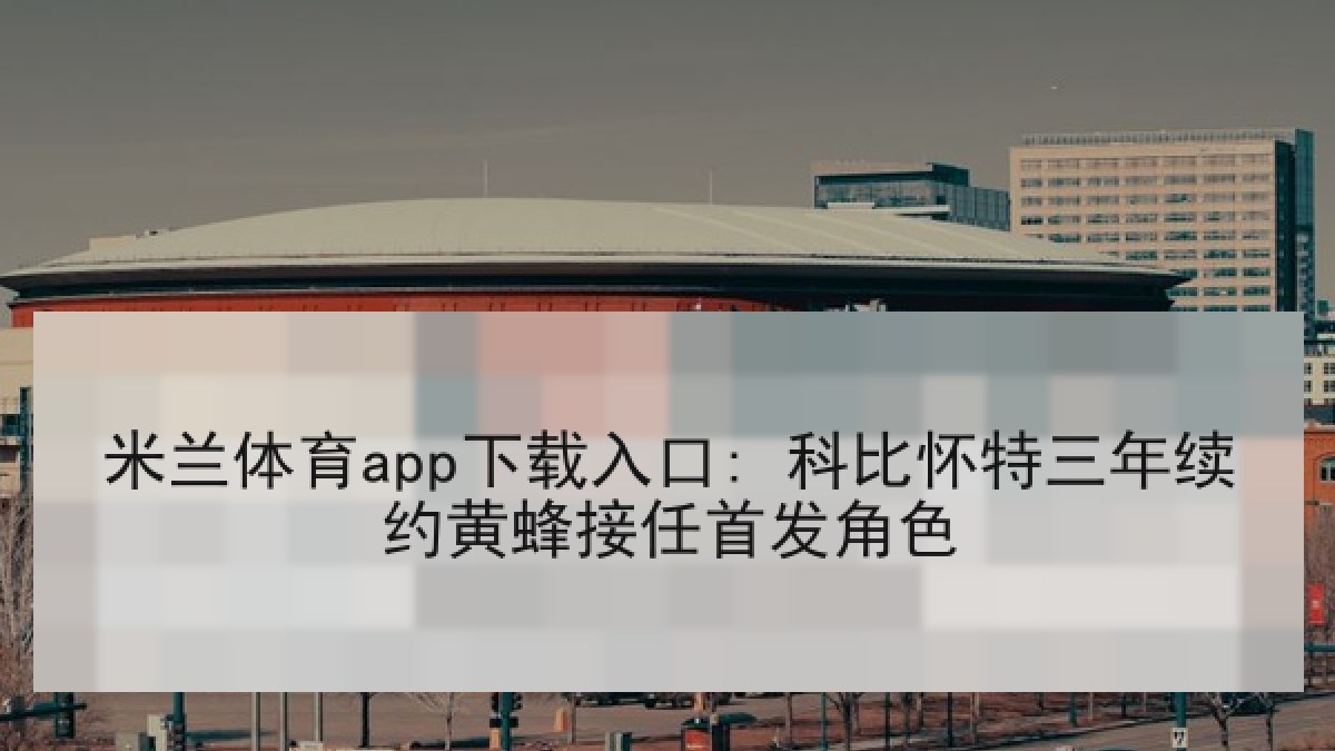 米兰体育app下载入口: 科比怀特三年续约黄蜂接任首发角色