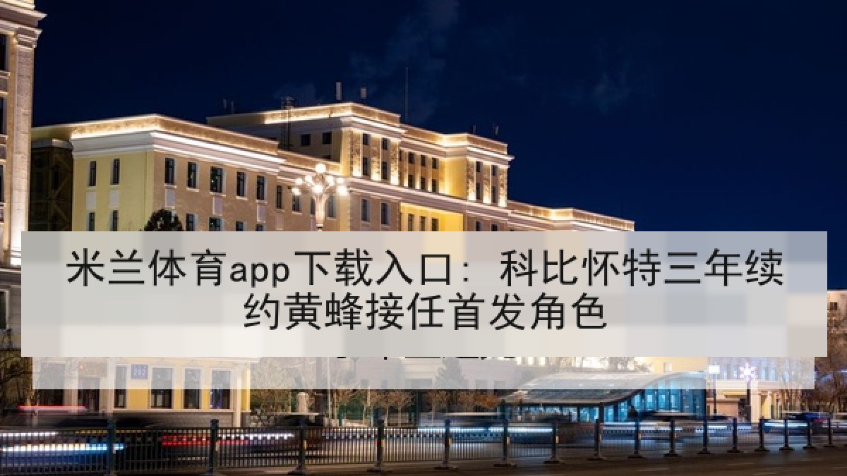 米兰体育app下载入口: 科比怀特三年续约黄蜂接任首发角色