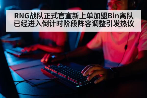 RNG战队正式官宣新上单加盟Bin离队已经进入倒计时阶段阵容调整引发热议