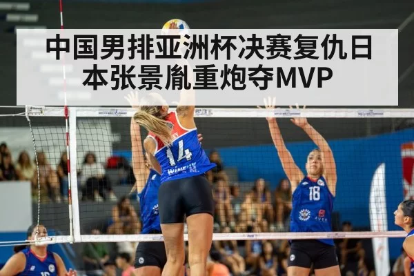 中国男排亚洲杯决赛复仇日本张景胤重炮夺MVP