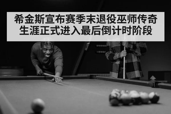 希金斯宣布赛季末退役巫师传奇生涯正式进入最后倒计时阶段