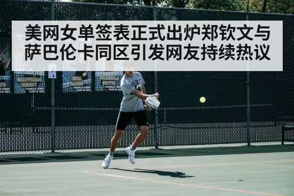 美网女单签表正式出炉郑钦文与萨巴伦卡同区引发网友持续热议