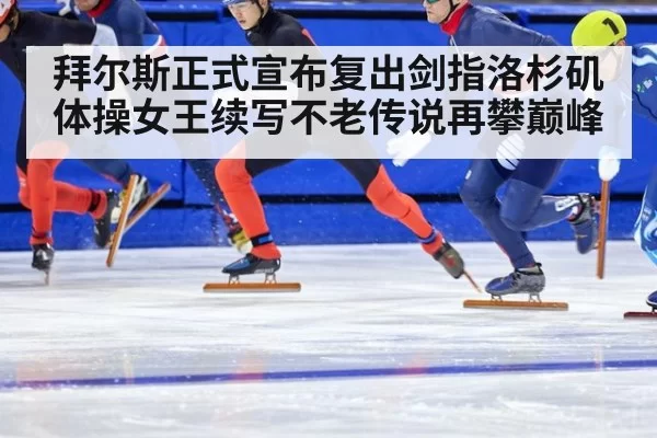 拜尔斯正式宣布复出剑指洛杉矶 体操女王续写不老传说再攀巅峰