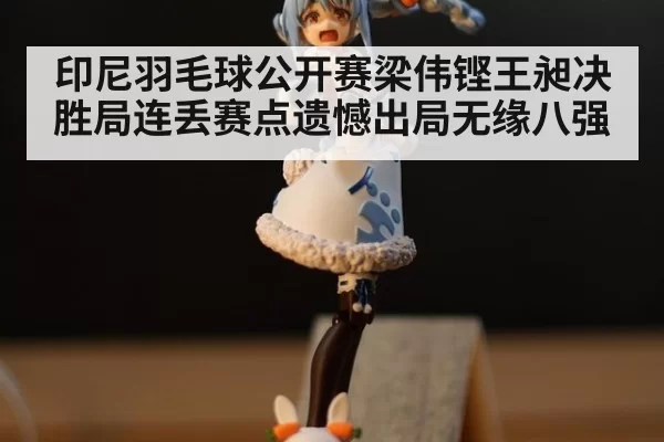 印尼羽毛球公开赛梁伟铿王昶决胜局连丢赛点遗憾出局无缘八强