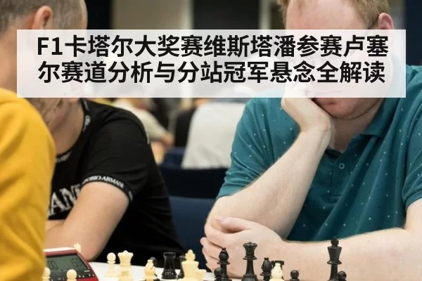 F1卡塔尔大奖赛维斯塔潘参赛卢塞尔赛道分析与分站冠军悬念全解读