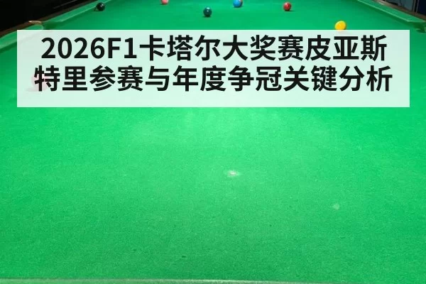 2026F1卡塔尔大奖赛皮亚斯特里参赛与年度争冠关键分析